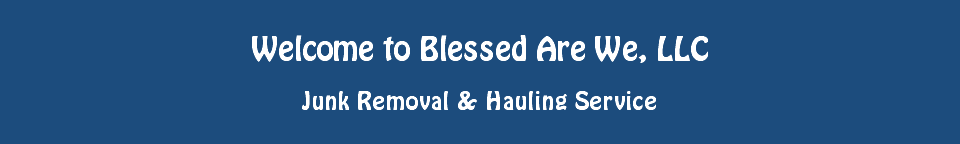 Welcome to Blessed Are We, LLC Junk Removal & Hauling Service